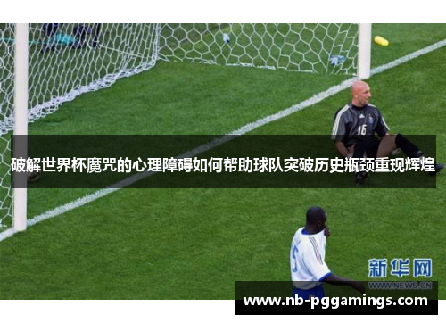 破解世界杯魔咒的心理障碍如何帮助球队突破历史瓶颈重现辉煌