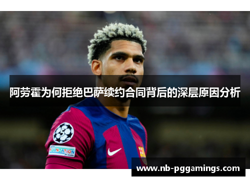 阿劳霍为何拒绝巴萨续约合同背后的深层原因分析