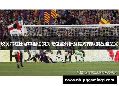 坎贝尔在比赛中担任的关键位置分析及其对球队的战略意义