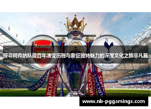 探寻阿森纳队徽百年演变历程与象征独特魅力的深度文化之旅非凡篇
