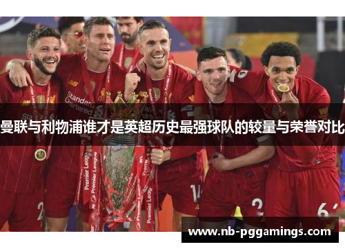 曼联与利物浦谁才是英超历史最强球队的较量与荣誉对比