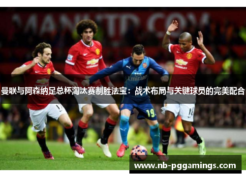 曼联与阿森纳足总杯淘汰赛制胜法宝：战术布局与关键球员的完美配合