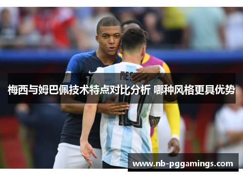 梅西与姆巴佩技术特点对比分析 哪种风格更具优势