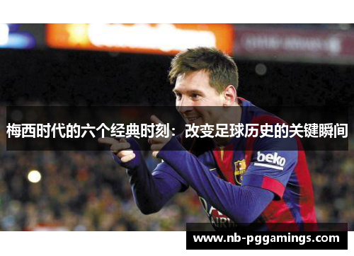 梅西时代的六个经典时刻：改变足球历史的关键瞬间
