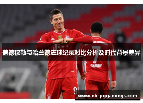 盖德穆勒与哈兰德进球纪录对比分析及时代背景差异