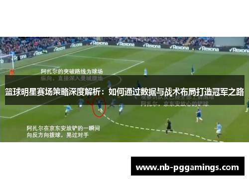 篮球明星赛场策略深度解析：如何通过数据与战术布局打造冠军之路